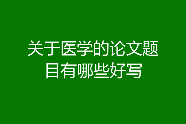 关于医学的论文题目有哪些好写