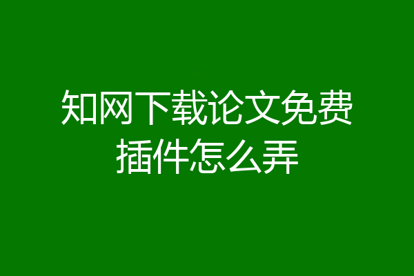 知网下载论文免费插件怎么弄