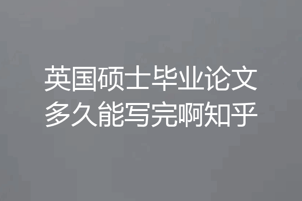 英国硕士毕业论文多久能写完啊知乎
