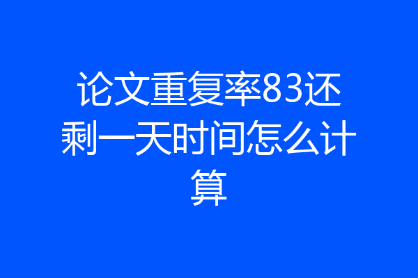 论文重复率83还剩一天时间怎么计算