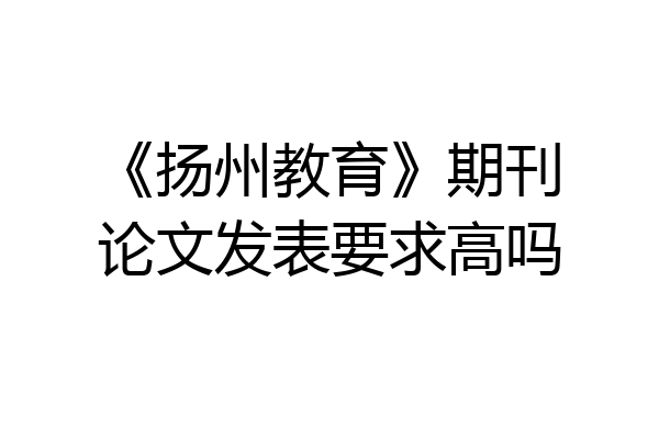 《扬州教育》期刊论文发表要求高吗