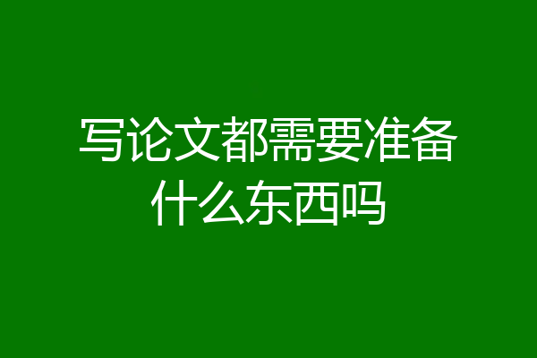 写论文都需要准备什么东西吗