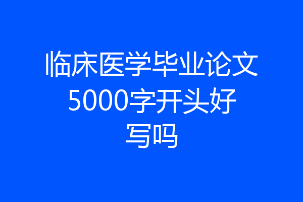 临床医学毕业论文5000字开头好写吗