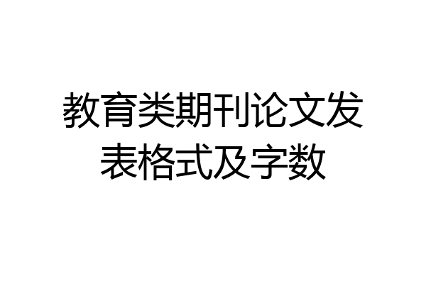 教育类期刊论文发表格式及字数