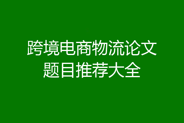跨境电商物流论文题目推荐大全