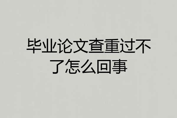 毕业论文查重过不了怎么回事