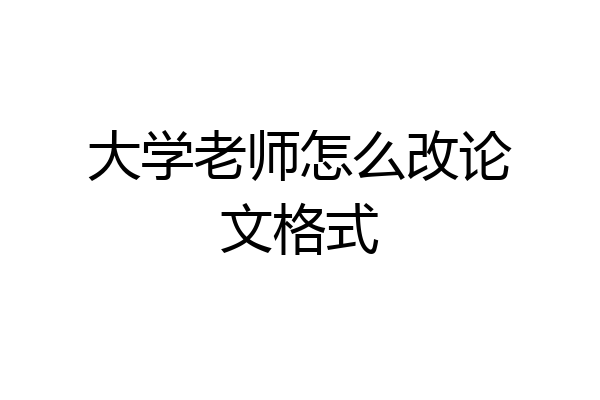 大学老师怎么改论文格式