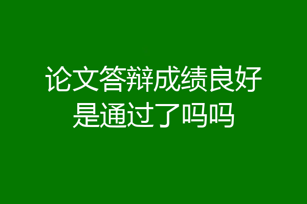 论文答辩成绩良好是通过了吗吗