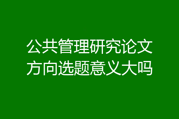 公共管理研究论文方向选题意义大吗