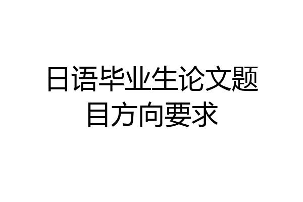 日语毕业生论文题目方向要求