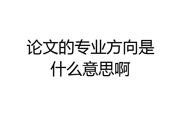论文的专业方向是什么意思啊