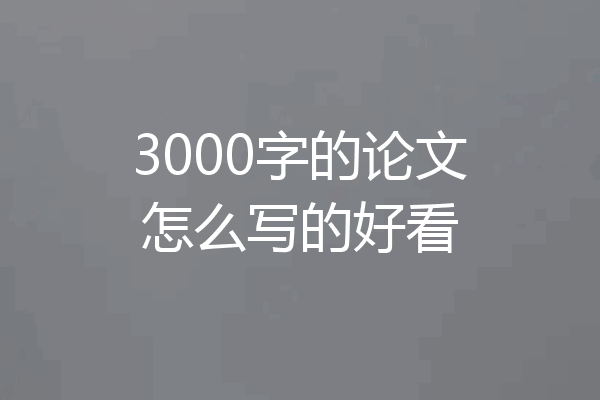 3000字的论文怎么写的好看