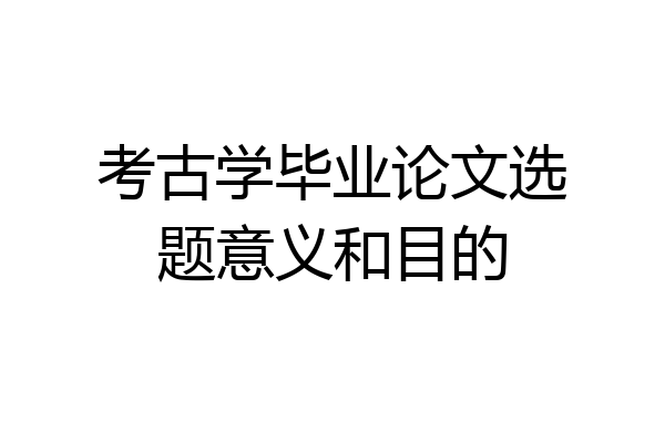 考古学毕业论文选题意义和目的