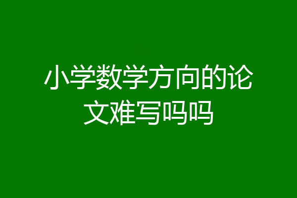 小学数学方向的论文难写吗吗