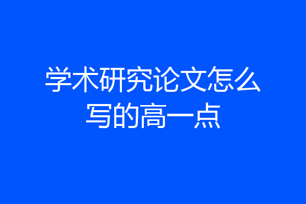 学术研究论文怎么写的高一点