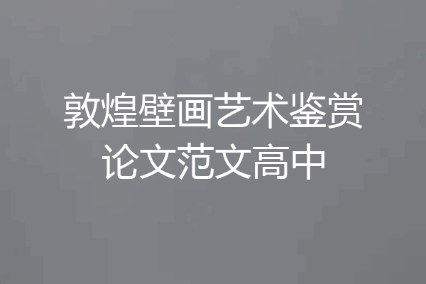 敦煌壁画艺术鉴赏论文范文高中