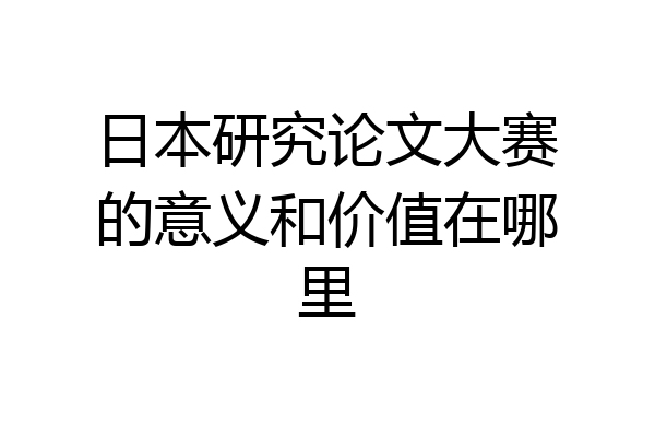 日本研究论文大赛的意义和价值在哪里