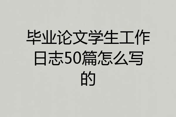 毕业论文学生工作日志50篇怎么写的
