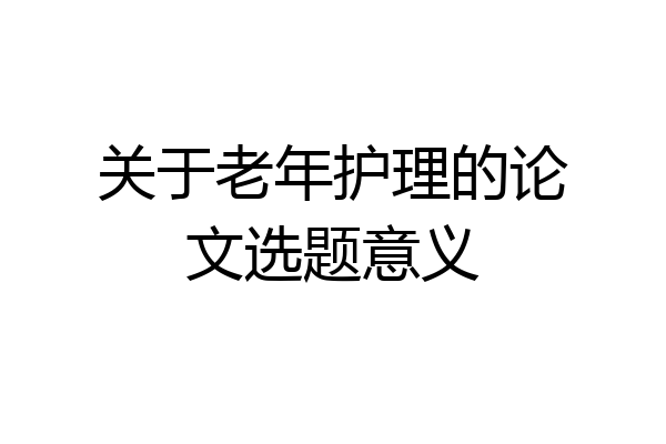 关于老年护理的论文选题意义