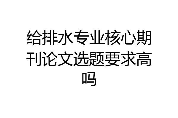 给排水专业核心期刊论文选题要求高吗