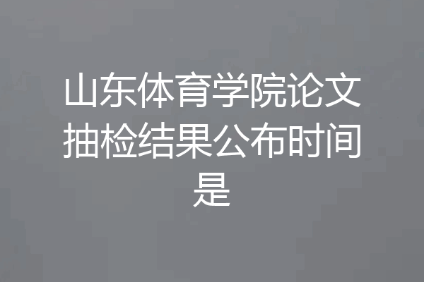 山东体育学院论文抽检结果公布时间是