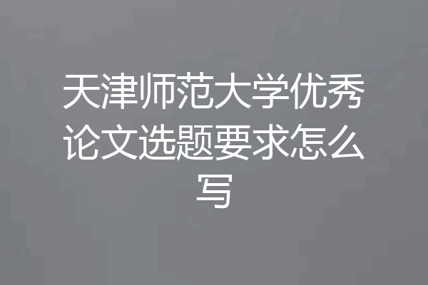 天津师范大学优秀论文选题要求怎么写