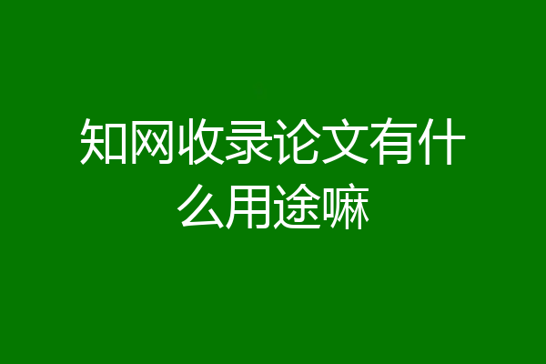 知网收录论文有什么用途嘛