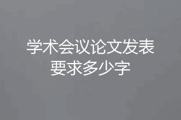 学术会议论文发表要求多少字