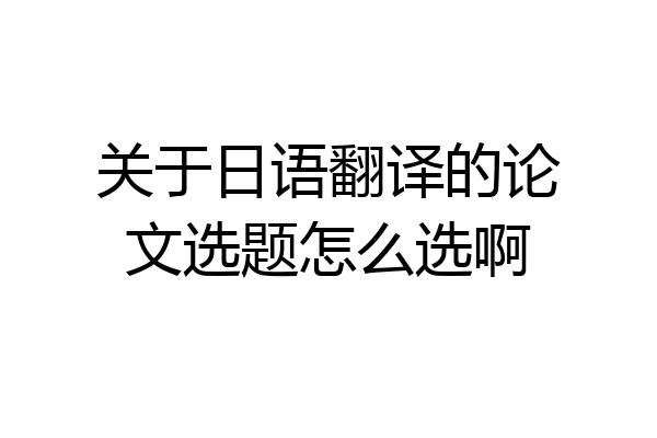 关于日语翻译的论文选题怎么选啊
