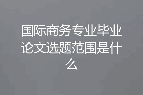 国际商务专业毕业论文选题范围是什么