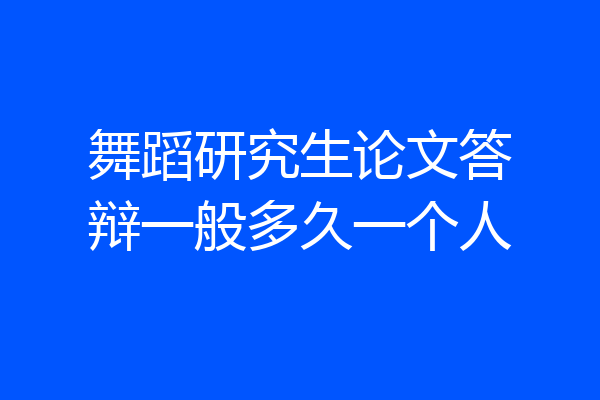 舞蹈研究生论文答辩一般多久一个人