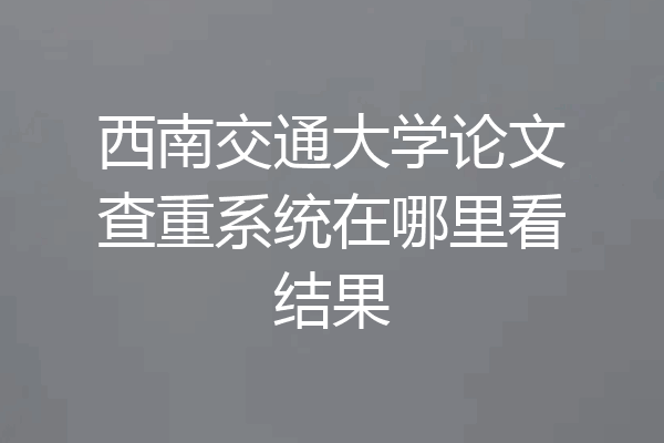 西南交通大学论文查重系统在哪里看结果