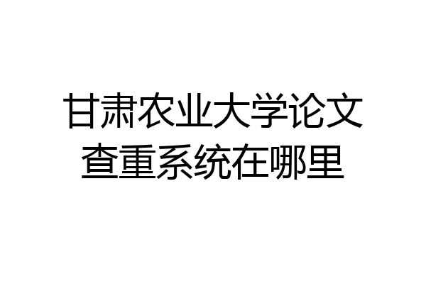 甘肃农业大学论文查重系统在哪里