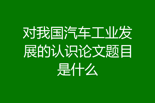 对我国汽车工业发展的认识论文题目是什么