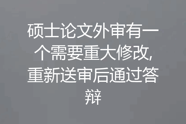 硕士论文外审有一个需要重大修改,重新送审后通过答辩