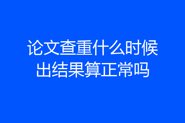 论文查重什么时候出结果算正常吗