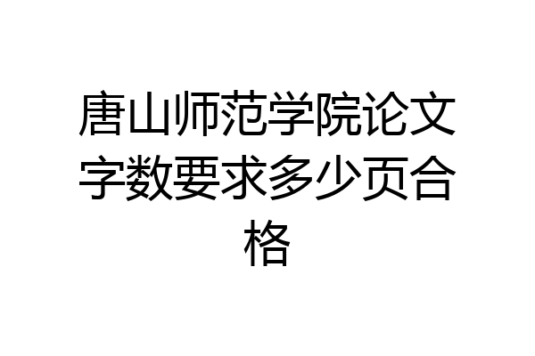 唐山师范学院论文字数要求多少页合格