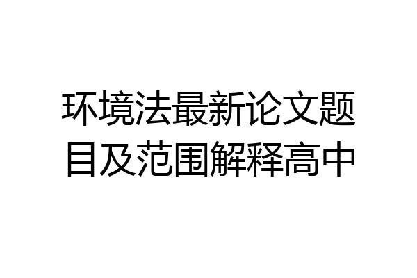 环境法最新论文题目及范围解释高中