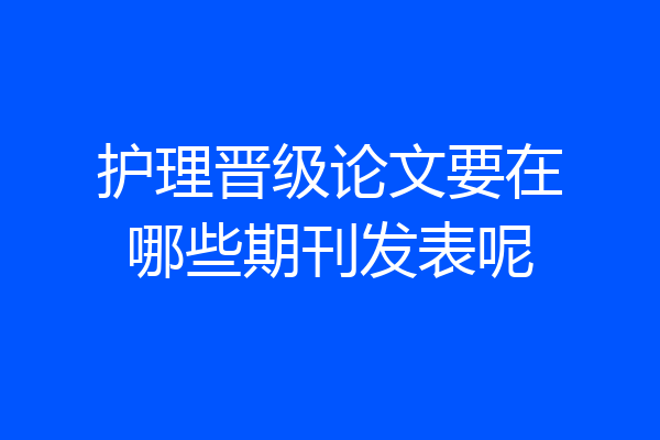 护理晋级论文要在哪些期刊发表呢
