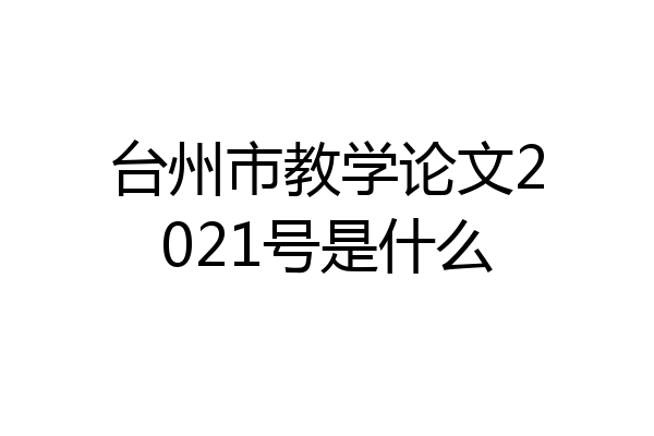 台州市教学论文2021号是什么