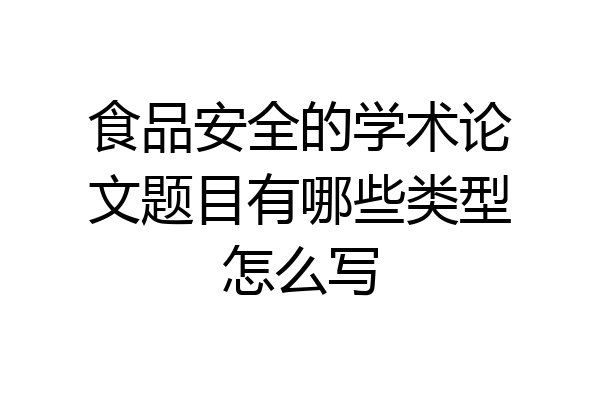 食品安全的学术论文题目有哪些类型怎么写