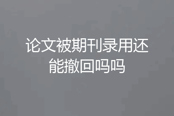 论文被期刊录用还能撤回吗吗