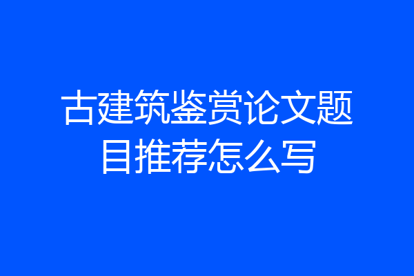古建筑鉴赏论文题目推荐怎么写