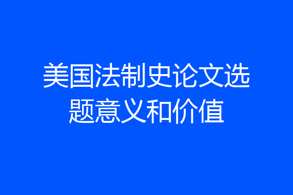 美国法制史论文选题意义和价值