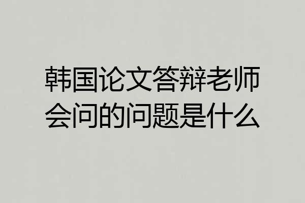 韩国论文答辩老师会问的问题是什么