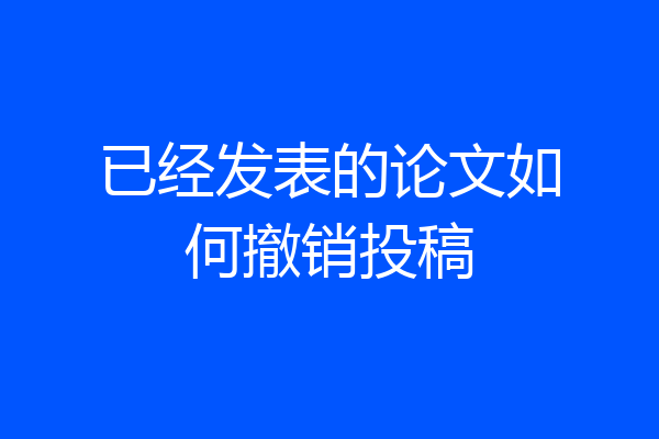 已经发表的论文如何撤销投稿