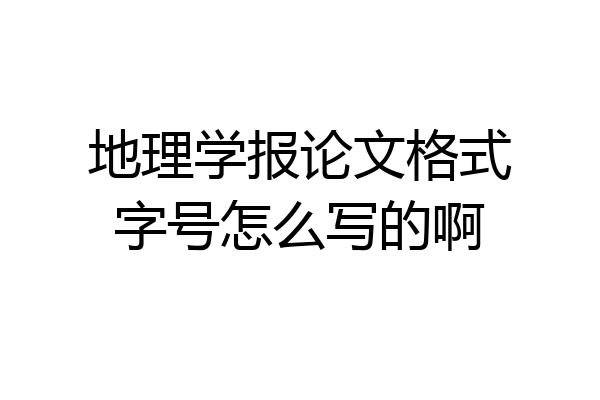 地理学报论文格式字号怎么写的啊