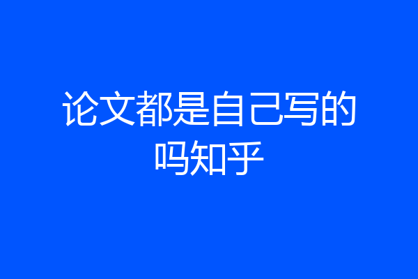 论文都是自己写的吗知乎