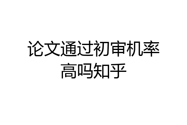 论文通过初审机率高吗知乎