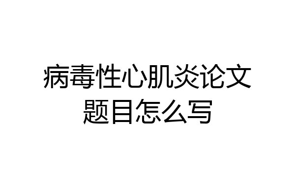 病毒性心肌炎论文题目怎么写